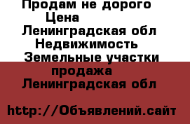 Продам не дорого › Цена ­ 600 000 - Ленинградская обл. Недвижимость » Земельные участки продажа   . Ленинградская обл.